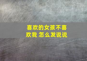 喜欢的女孩不喜欢我 怎么发说说